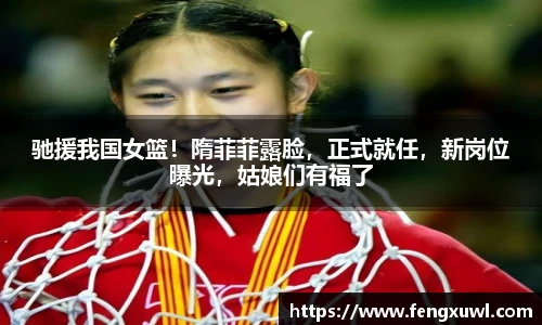 驰援我国女篮！隋菲菲露脸，正式就任，新岗位曝光，姑娘们有福了