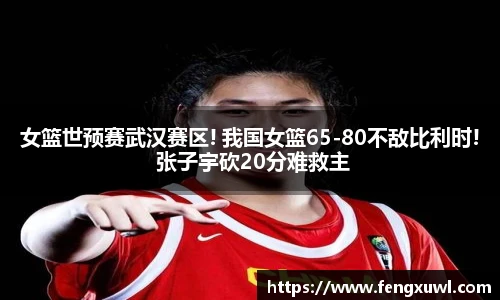 女篮世预赛武汉赛区! 我国女篮65-80不敌比利时! 张子宇砍20分难救主