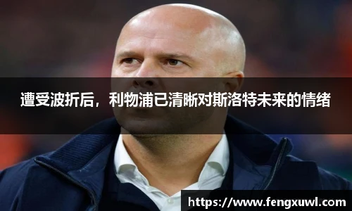 遭受波折后，利物浦已清晰对斯洛特未来的情绪