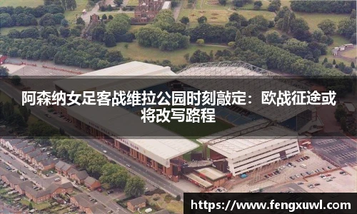 阿森纳女足客战维拉公园时刻敲定：欧战征途或将改写路程